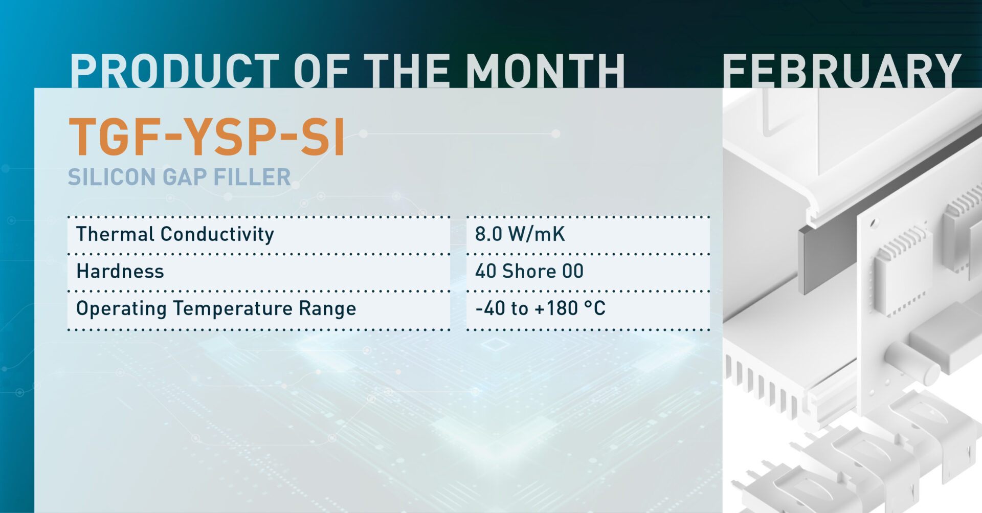 TGF-YSP-SI SILICON GAP FILLER: Thermal Conductivity: 8.0 W/mK Hardness: 40 Shore 00 Operating Temperature Range: -40 to +180 °C